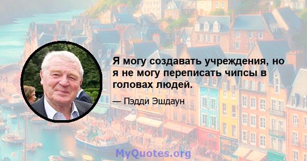 Я могу создавать учреждения, но я не могу переписать чипсы в головах людей.