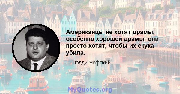 Американцы не хотят драмы, особенно хорошей драмы, они просто хотят, чтобы их скука убила.