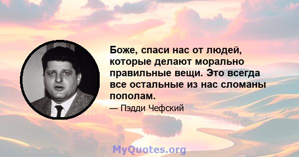 Боже, спаси нас от людей, которые делают морально правильные вещи. Это всегда все остальные из нас сломаны пополам.