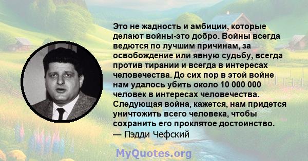 Это не жадность и амбиции, которые делают войны-это добро. Войны всегда ведются по лучшим причинам, за освобождение или явную судьбу, всегда против тирании и всегда в интересах человечества. До сих пор в этой войне нам