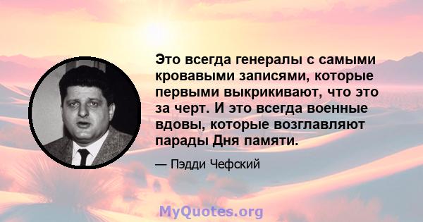 Это всегда генералы с самыми кровавыми записями, которые первыми выкрикивают, что это за черт. И это всегда военные вдовы, которые возглавляют парады Дня памяти.