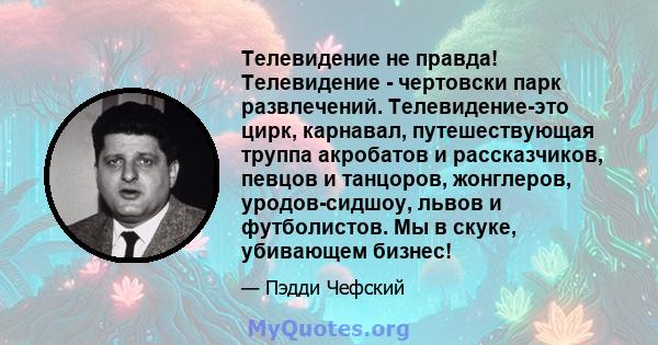 Телевидение не правда! Телевидение - чертовски парк развлечений. Телевидение-это цирк, карнавал, путешествующая труппа акробатов и рассказчиков, певцов и танцоров, жонглеров, уродов-сидшоу, львов и футболистов. Мы в