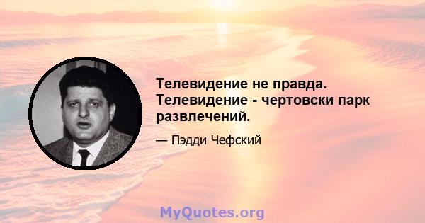 Телевидение не правда. Телевидение - чертовски парк развлечений.