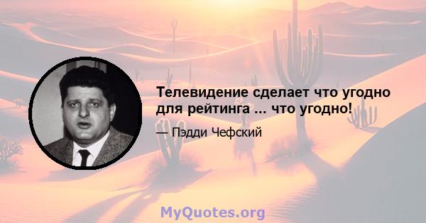 Телевидение сделает что угодно для рейтинга ... что угодно!