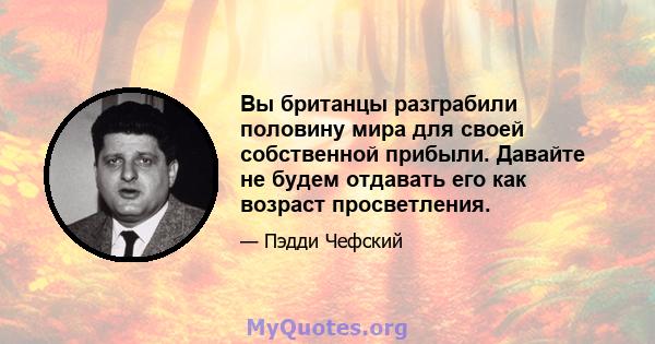 Вы британцы разграбили половину мира для своей собственной прибыли. Давайте не будем отдавать его как возраст просветления.