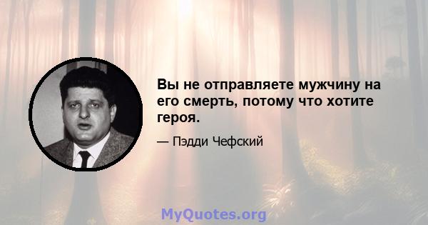 Вы не отправляете мужчину на его смерть, потому что хотите героя.