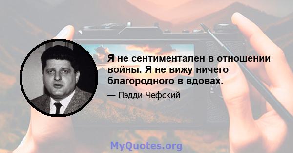 Я не сентиментален в отношении войны. Я не вижу ничего благородного в вдовах.