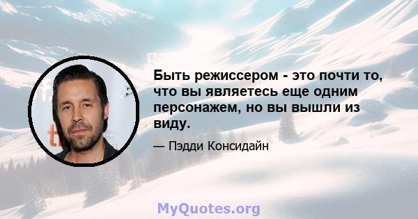 Быть режиссером - это почти то, что вы являетесь еще одним персонажем, но вы вышли из виду.