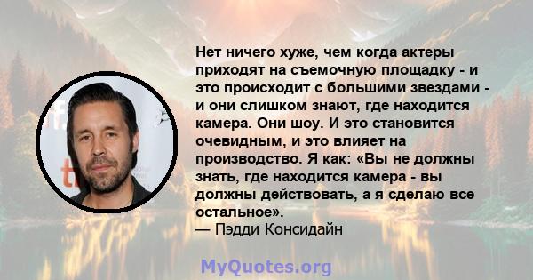 Нет ничего хуже, чем когда актеры приходят на съемочную площадку - и это происходит с большими звездами - и они слишком знают, где находится камера. Они шоу. И это становится очевидным, и это влияет на производство. Я