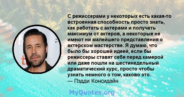 С режиссерами у некоторых есть какая-то встроенная способность просто знать, как работать с актерами и получать максимум от актеров, а некоторые не имеют ни малейшего представления о актерском мастерстве. Я думаю, что