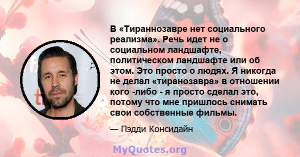 В «Тираннозавре нет социального реализма». Речь идет не о социальном ландшафте, политическом ландшафте или об этом. Это просто о людях. Я никогда не делал «тиранозавра» в отношении кого -либо - я просто сделал это,