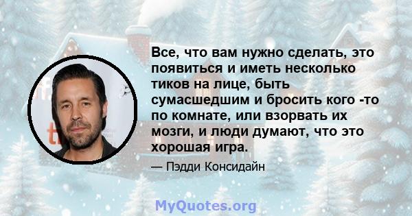 Все, что вам нужно сделать, это появиться и иметь несколько тиков на лице, быть сумасшедшим и бросить кого -то по комнате, или взорвать их мозги, и люди думают, что это хорошая игра.