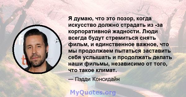 Я думаю, что это позор, когда искусство должно страдать из -за корпоративной жадности. Люди всегда будут стремиться снять фильм, и единственное важное, что мы продолжаем пытаться заставить себя услышать и продолжать