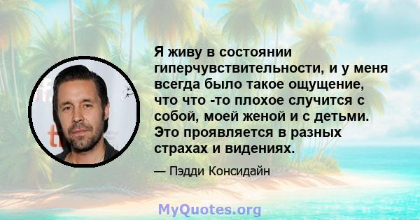 Я живу в состоянии гиперчувствительности, и у меня всегда было такое ощущение, что что -то плохое случится с собой, моей женой и с детьми. Это проявляется в разных страхах и видениях.