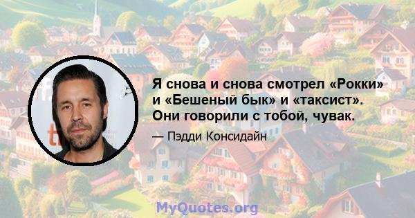 Я снова и снова смотрел «Рокки» и «Бешеный бык» и «таксист». Они говорили с тобой, чувак.