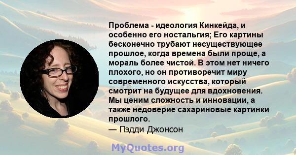 Проблема - идеология Кинкейда, и особенно его ностальгия; Его картины бесконечно трубают несуществующее прошлое, когда времена были проще, а мораль более чистой. В этом нет ничего плохого, но он противоречит миру