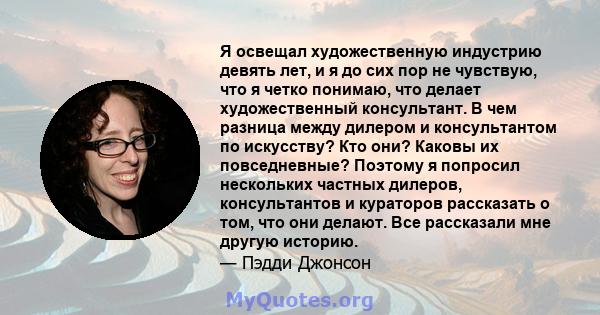 Я освещал художественную индустрию девять лет, и я до сих пор не чувствую, что я четко понимаю, что делает художественный консультант. В чем разница между дилером и консультантом по искусству? Кто они? Каковы их