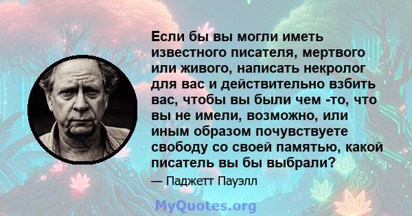 Если бы вы могли иметь известного писателя, мертвого или живого, написать некролог для вас и действительно взбить вас, чтобы вы были чем -то, что вы не имели, возможно, или иным образом почувствуете свободу со своей