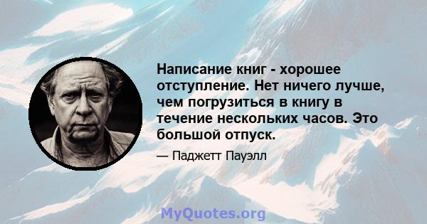 Написание книг - хорошее отступление. Нет ничего лучше, чем погрузиться в книгу в течение нескольких часов. Это большой отпуск.