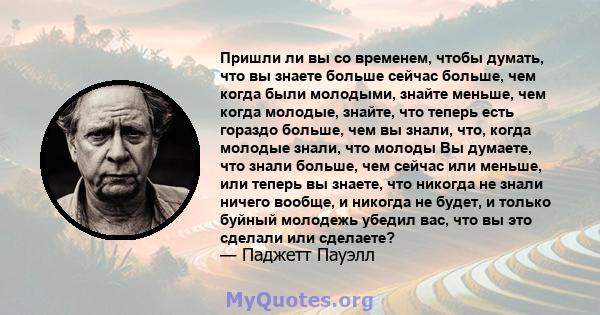 Пришли ли вы со временем, чтобы думать, что вы знаете больше сейчас больше, чем когда были молодыми, знайте меньше, чем когда молодые, знайте, что теперь есть гораздо больше, чем вы знали, что, когда молодые знали, что