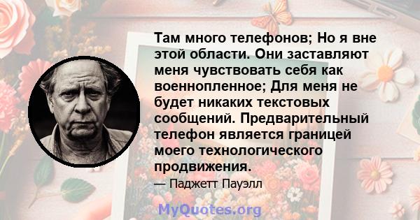 Там много телефонов; Но я вне этой области. Они заставляют меня чувствовать себя как военнопленное; Для меня не будет никаких текстовых сообщений. Предварительный телефон является границей моего технологического