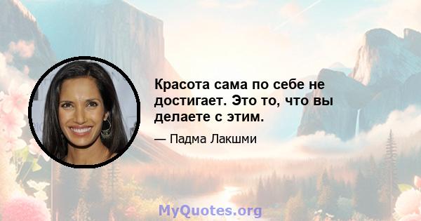 Красота сама по себе не достигает. Это то, что вы делаете с этим.