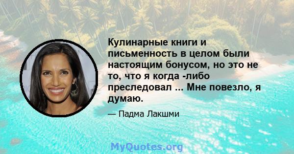 Кулинарные книги и письменность в целом были настоящим бонусом, но это не то, что я когда -либо преследовал ... Мне повезло, я думаю.