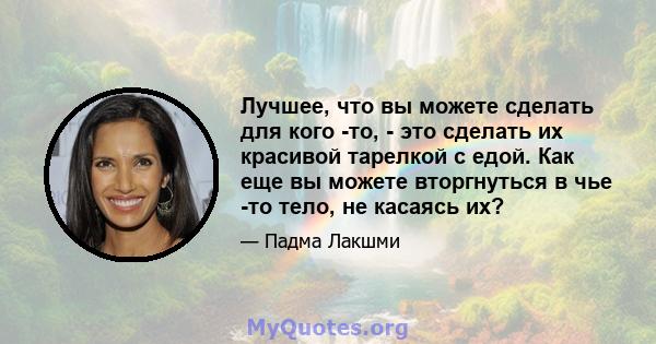 Лучшее, что вы можете сделать для кого -то, - это сделать их красивой тарелкой с едой. Как еще вы можете вторгнуться в чье -то тело, не касаясь их?