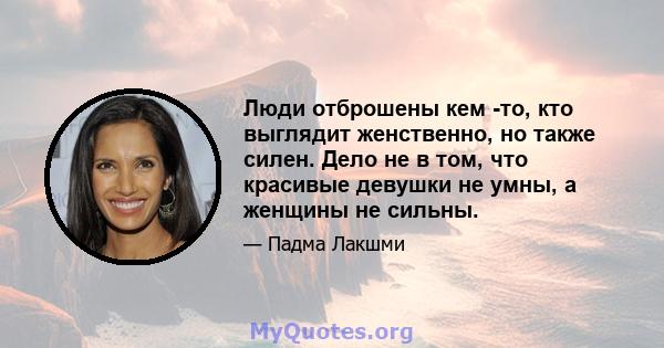 Люди отброшены кем -то, кто выглядит женственно, но также силен. Дело не в том, что красивые девушки не умны, а женщины не сильны.