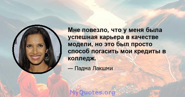 Мне повезло, что у меня была успешная карьера в качестве модели, но это был просто способ погасить мои кредиты в колледж.