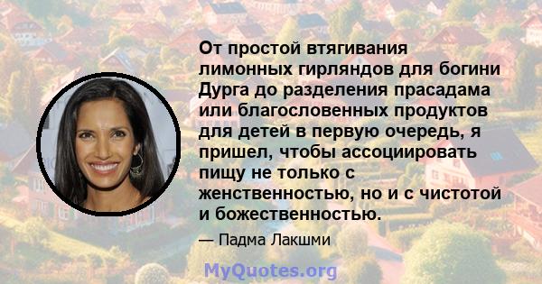 От простой втягивания лимонных гирляндов для богини Дурга до разделения прасадама или благословенных продуктов для детей в первую очередь, я пришел, чтобы ассоциировать пищу не только с женственностью, но и с чистотой и 