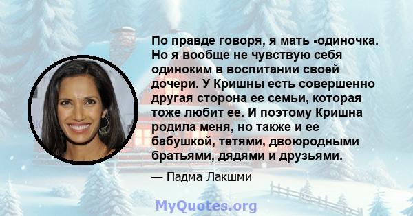 По правде говоря, я мать -одиночка. Но я вообще не чувствую себя одиноким в воспитании своей дочери. У Кришны есть совершенно другая сторона ее семьи, которая тоже любит ее. И поэтому Кришна родила меня, но также и ее