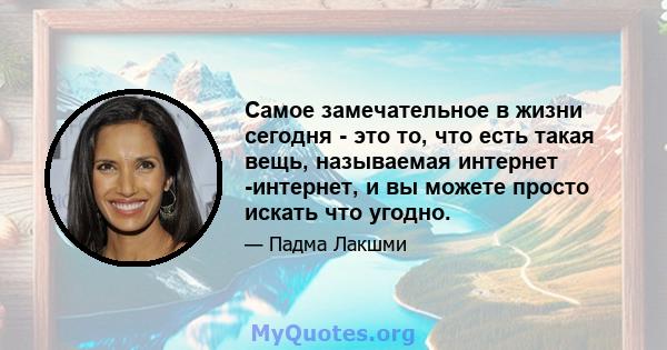 Самое замечательное в жизни сегодня - это то, что есть такая вещь, называемая интернет -интернет, и вы можете просто искать что угодно.