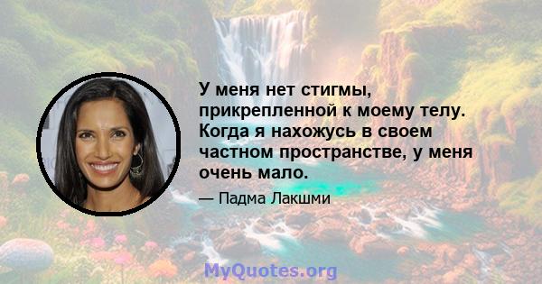 У меня нет стигмы, прикрепленной к моему телу. Когда я нахожусь в своем частном пространстве, у меня очень мало.