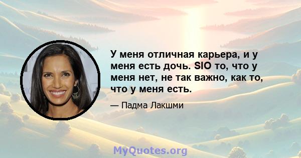 У меня отличная карьера, и у меня есть дочь. SIO то, что у меня нет, не так важно, как то, что у меня есть.