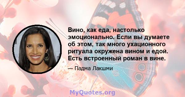 Вино, как еда, настолько эмоционально. Если вы думаете об этом, так много ухационного ритуала окружена вином и едой. Есть встроенный роман в вине.