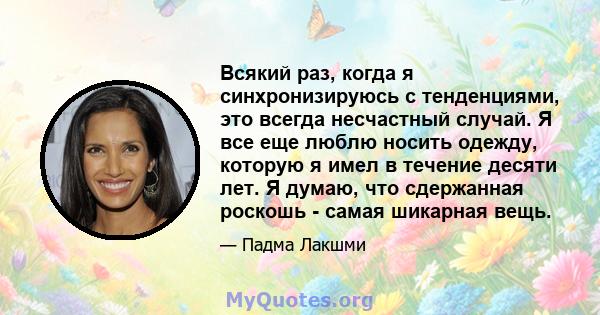 Всякий раз, когда я синхронизируюсь с тенденциями, это всегда несчастный случай. Я все еще люблю носить одежду, которую я имел в течение десяти лет. Я думаю, что сдержанная роскошь - самая шикарная вещь.