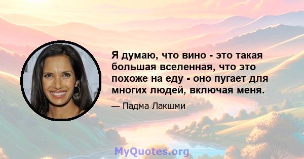 Я думаю, что вино - это такая большая вселенная, что это похоже на еду - оно пугает для многих людей, включая меня.