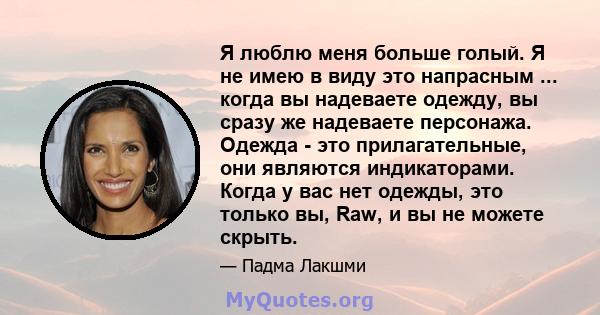 Я люблю меня больше голый. Я не имею в виду это напрасным ... когда вы надеваете одежду, вы сразу же надеваете персонажа. Одежда - это прилагательные, они являются индикаторами. Когда у вас нет одежды, это только вы,