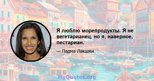 Я люблю морепродукты. Я не вегетарианец, но я, наверное, пестариан.