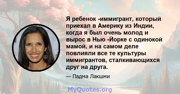 Я ребенок -иммигрант, который приехал в Америку из Индии, когда я был очень молод и вырос в Нью -Йорке с одинокой мамой, и на самом деле повлияли все те культуры иммигрантов, сталкивающихся друг на друга.