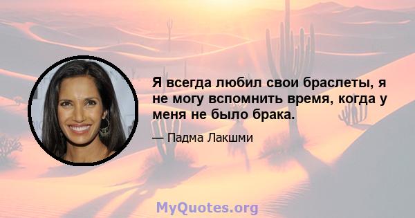 Я всегда любил свои браслеты, я не могу вспомнить время, когда у меня не было брака.