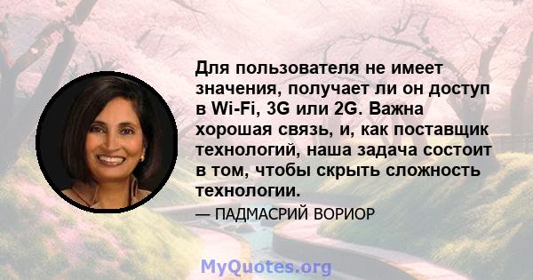 Для пользователя не имеет значения, получает ли он доступ в Wi-Fi, 3G или 2G. Важна хорошая связь, и, как поставщик технологий, наша задача состоит в том, чтобы скрыть сложность технологии.