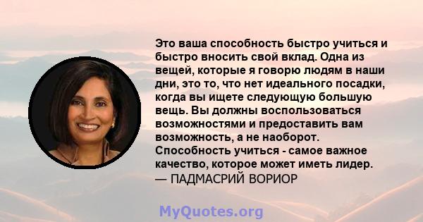 Это ваша способность быстро учиться и быстро вносить свой вклад. Одна из вещей, которые я говорю людям в наши дни, это то, что нет идеального посадки, когда вы ищете следующую большую вещь. Вы должны воспользоваться