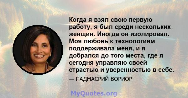 Когда я взял свою первую работу, я был среди нескольких женщин. Иногда он изолировал. Моя любовь к технологиям поддерживала меня, и я добрался до того места, где я сегодня управляю своей страстью и уверенностью в себе.