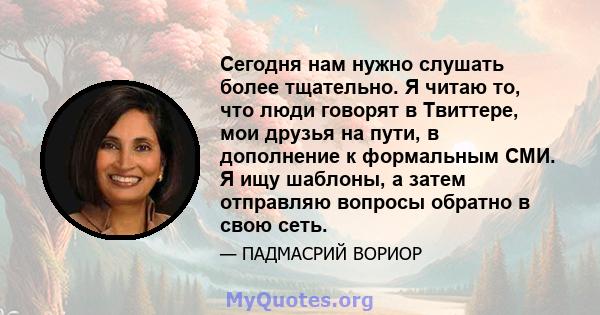 Сегодня нам нужно слушать более тщательно. Я читаю то, что люди говорят в Твиттере, мои друзья на пути, в дополнение к формальным СМИ. Я ищу шаблоны, а затем отправляю вопросы обратно в свою сеть.