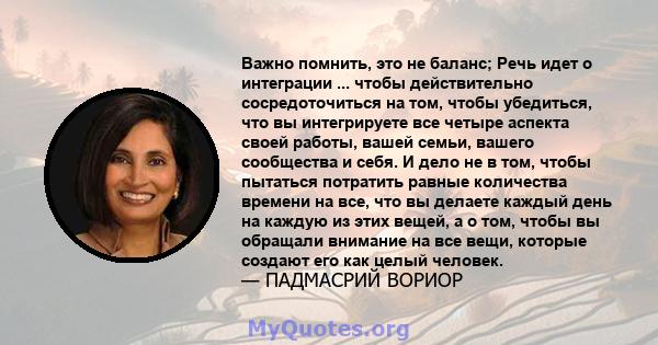 Важно помнить, это не баланс; Речь идет о интеграции ... чтобы действительно сосредоточиться на том, чтобы убедиться, что вы интегрируете все четыре аспекта своей работы, вашей семьи, вашего сообщества и себя. И дело не 