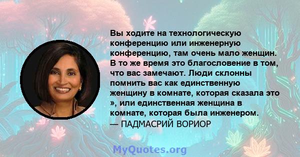 Вы ходите на технологическую конференцию или инженерную конференцию, там очень мало женщин. В то же время это благословение в том, что вас замечают. Люди склонны помнить вас как единственную женщину в комнате, которая