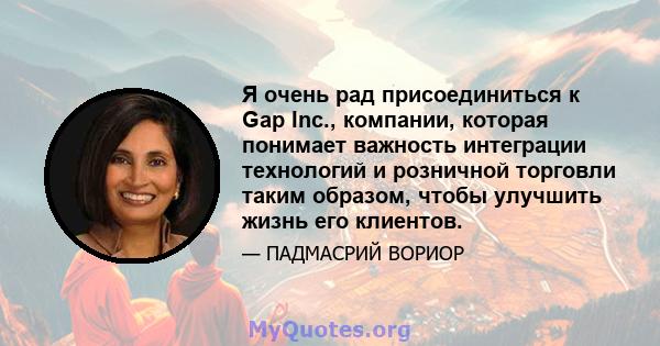 Я очень рад присоединиться к Gap Inc., компании, которая понимает важность интеграции технологий и розничной торговли таким образом, чтобы улучшить жизнь его клиентов.