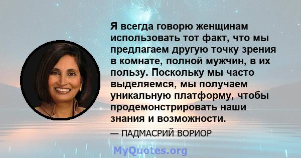 Я всегда говорю женщинам использовать тот факт, что мы предлагаем другую точку зрения в комнате, полной мужчин, в их пользу. Поскольку мы часто выделяемся, мы получаем уникальную платформу, чтобы продемонстрировать наши 